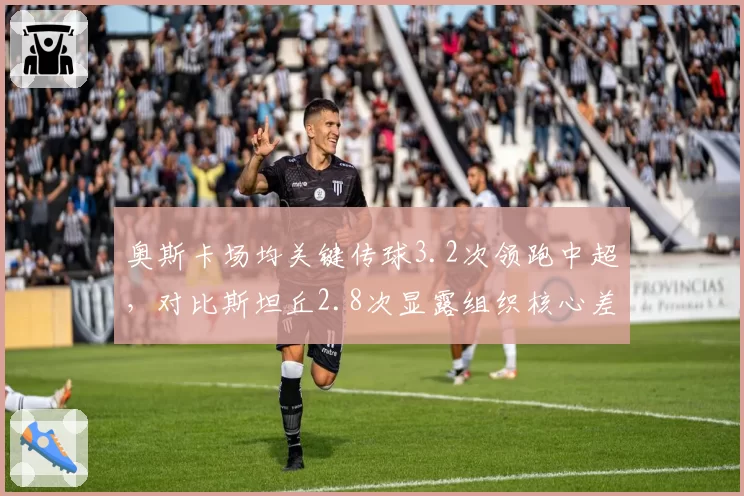 奥斯卡场均关键传球3.2次领跑中超，对比斯坦丘2.8次显露组织核心差距