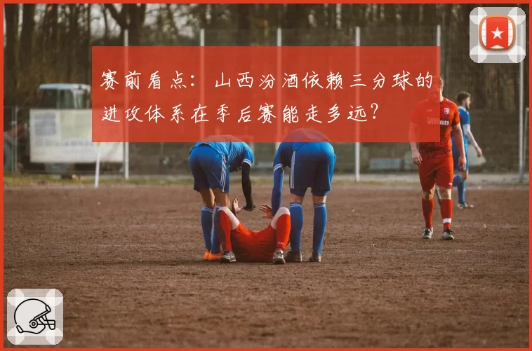 赛前看点：山西汾酒依赖三分球的进攻体系在季后赛能走多远？