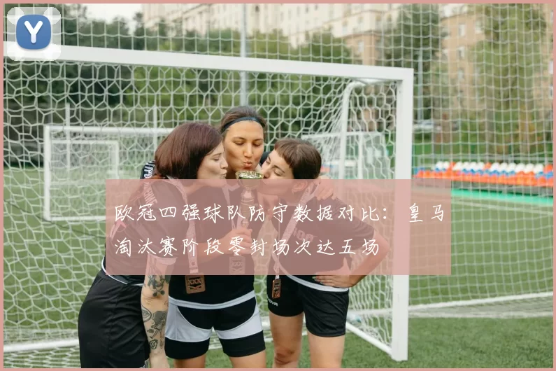 欧冠四强球队防守数据对比：皇马淘汰赛阶段零封场次达五场