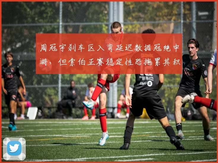 周冠宇刹车区入弯延迟数据冠绝中游，但索伯正赛稳定性恐拖累其积分突破