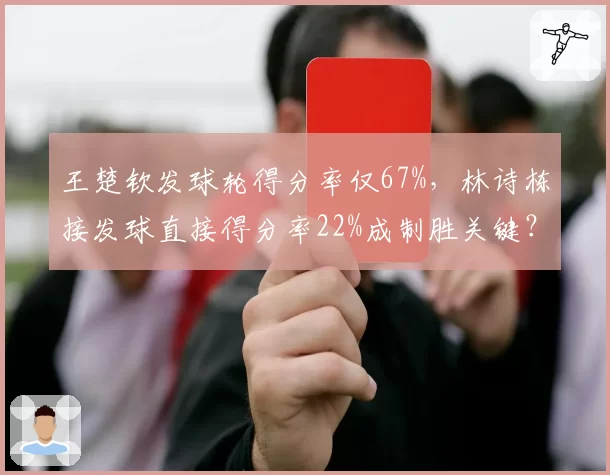 王楚钦发球轮得分率仅67%，林诗栋接发球直接得分率22%成制胜关键？