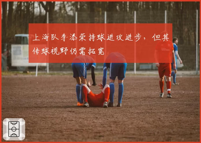 上海队李添荣持球进攻进步,但其传球视野仍需拓宽