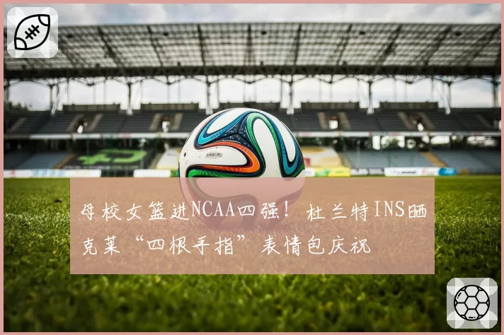 母校女篮进NCAA四强！杜兰特INS晒克莱“四根手指”表情包庆祝