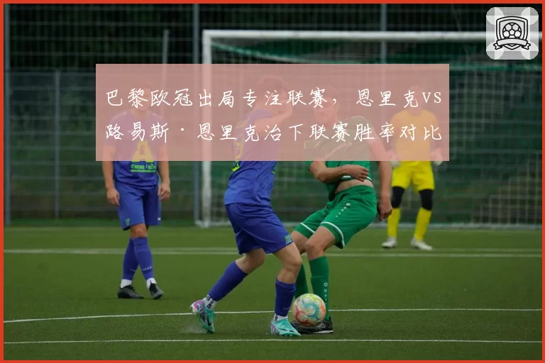 巴黎欧冠出局专注联赛，恩里克vs路易斯·恩里克治下联赛胜率对比显优势