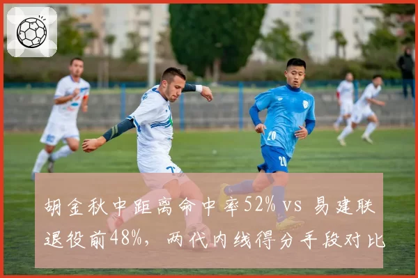 胡金秋中距离命中率52% vs 易建联退役前48%，两代内线得分手段对比
