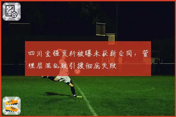 四川金强莫科被曝未获新合同，管理层混乱致引援彻底失败