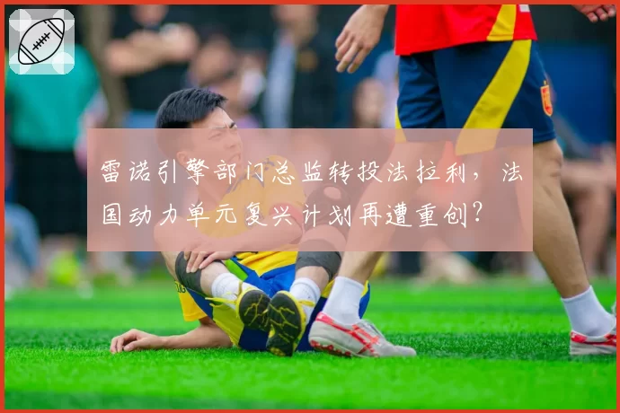 雷诺引擎部门总监转投法拉利,法国动力单元复兴计划再遭重创?