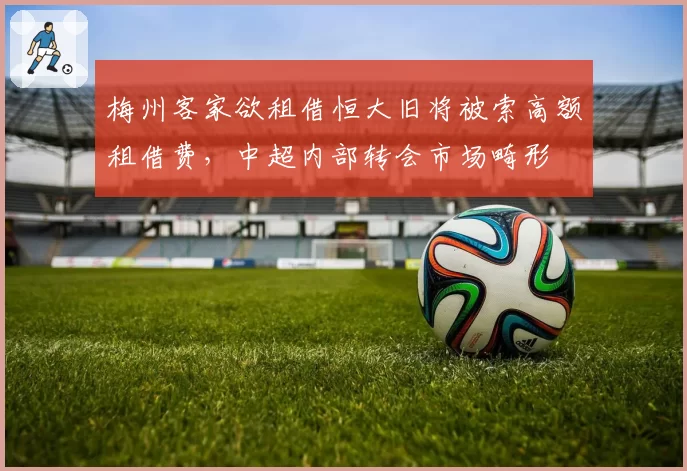 梅州客家欲租借恒大旧将被索高额租借费，中超内部转会市场畸形
