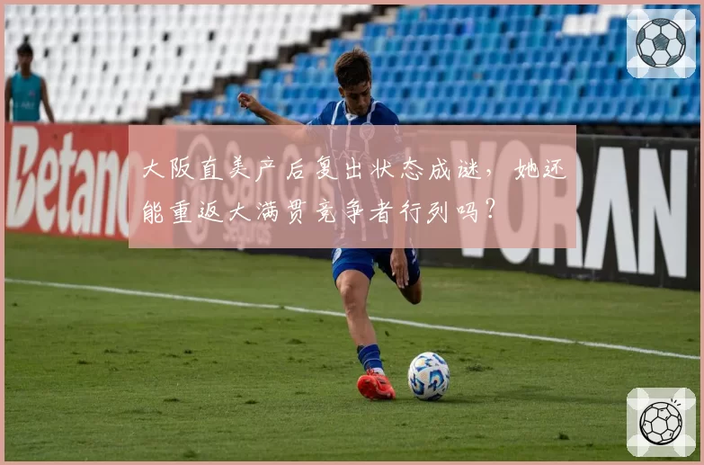 大阪直美产后复出状态成谜，她还能重返大满贯竞争者行列吗？