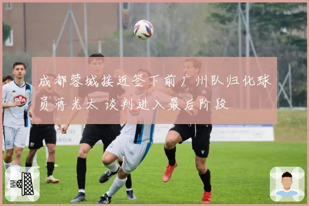 成都蓉城接近签下前广州队归化球员蒋光太 谈判进入最后阶段