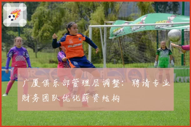 广厦俱乐部管理层调整：聘请专业财务团队优化薪资结构