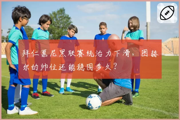 拜仁慕尼黑联赛统治力下滑，图赫尔的帅位还能稳固多久？