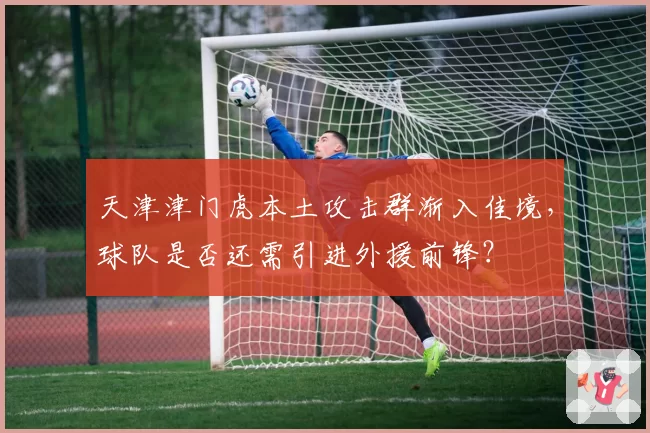 天津津门虎本土攻击群渐入佳境，球队是否还需引进外援前锋？