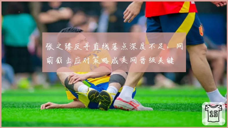 张之臻反手直线落点深度不足，网前截击应对策略成美网晋级关键
