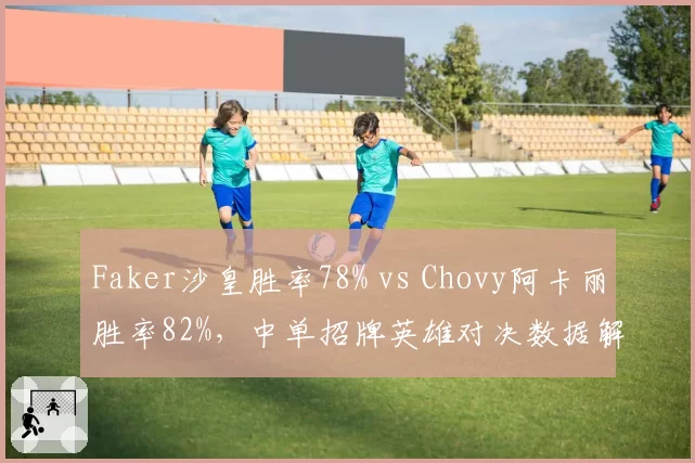 Faker沙皇胜率78% vs Chovy阿卡丽胜率82%，中单招牌英雄对决数据解析