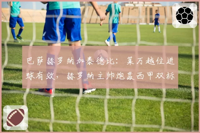 巴萨赫罗纳加泰德比：莱万越位进球有效，赫罗纳主帅炮轰西甲双标？
