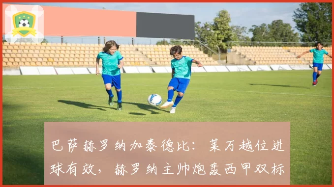 巴萨赫罗纳加泰德比：莱万越位进球有效，赫罗纳主帅炮轰西甲双标？