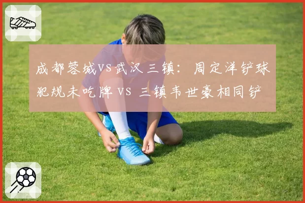 成都蓉城vs武汉三镇：周定洋铲球犯规未吃牌 vs 三镇韦世豪相同铲球得黄，中场拼抢判罚双标