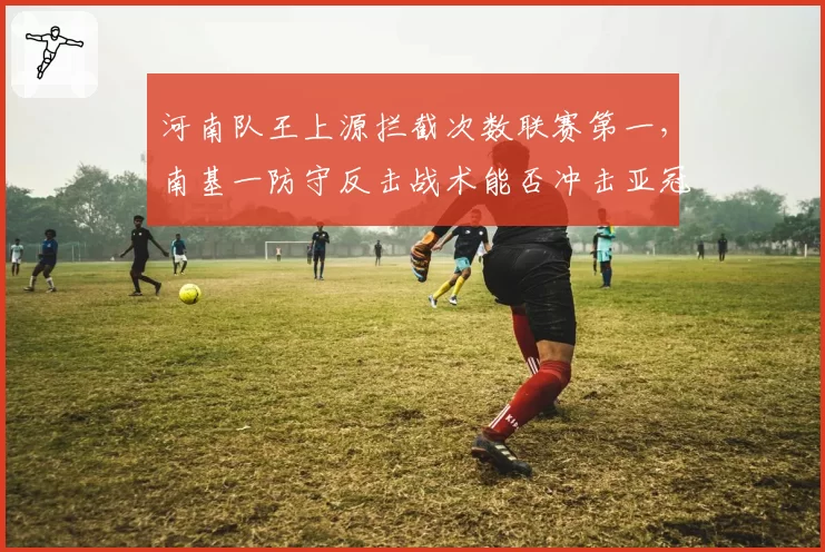 河南队王上源拦截次数联赛第一，南基一防守反击战术能否冲击亚冠？