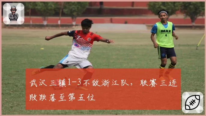 武汉三镇1-3不敌浙江队，联赛三连败跌落至第五位