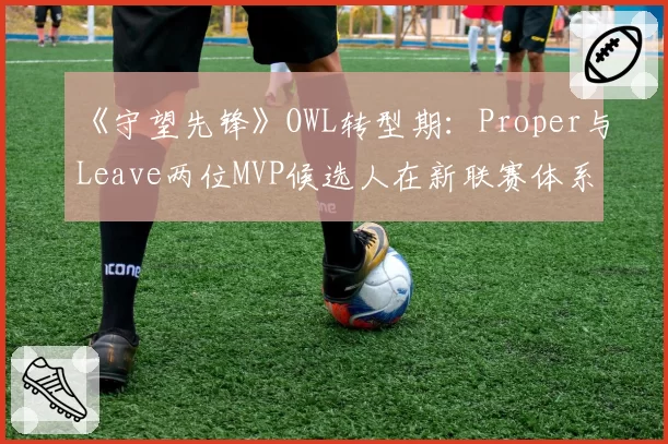 《守望先锋》OWL转型期:Proper与Leave两位MVP候选人在新联赛体系下的去向分析