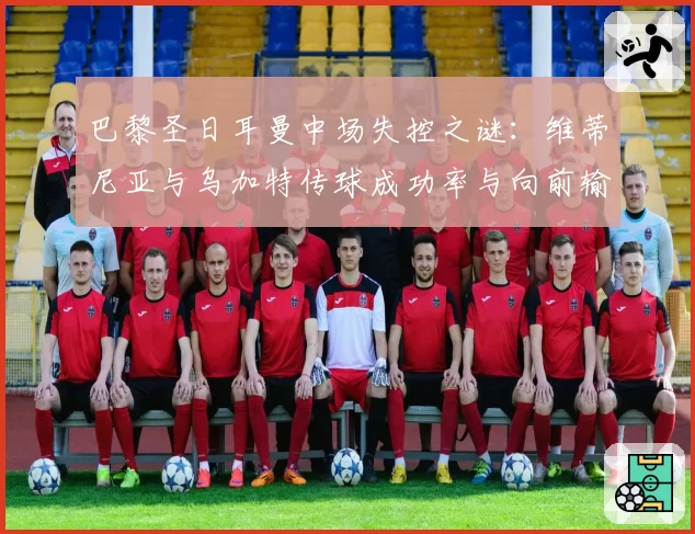 巴黎圣日耳曼中场失控之谜：维蒂尼亚与乌加特传球成功率与向前输送对比