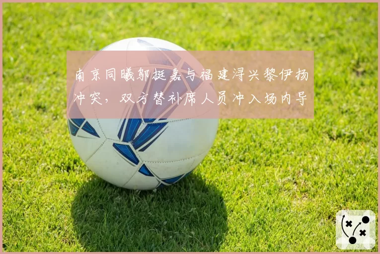 南京同曦邬挺嘉与福建浔兴黎伊扬冲突，双方替补席人员冲入场内导致比赛中断