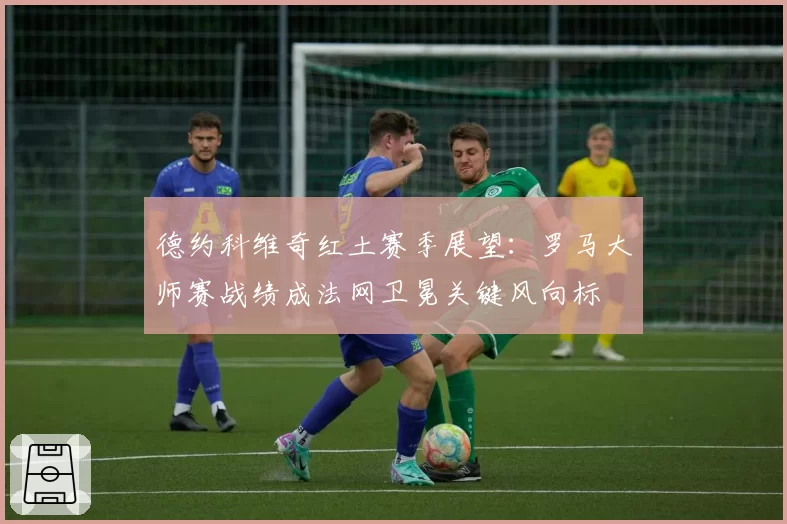 德约科维奇红土赛季展望：罗马大师赛战绩成法网卫冕关键风向标