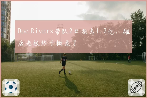 Doc Rivers带队2年花光1.2亿,雄鹿老板终于掀桌了