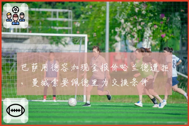 巴萨用德容加现金报价哈兰德遭拒，曼城索要佩德里为交换条件