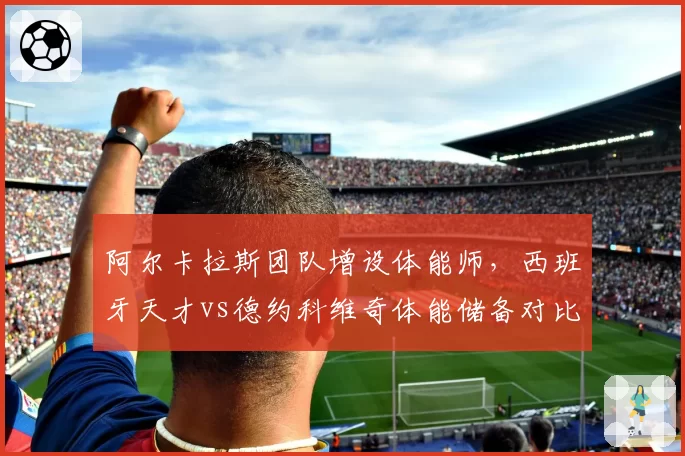阿尔卡拉斯团队增设体能师，西班牙天才vs德约科维奇体能储备对比