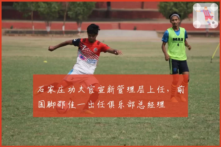 石家庄功夫官宣新管理层上任，前国脚邵佳一出任俱乐部总经理