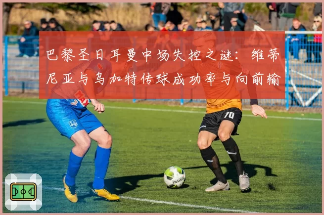 巴黎圣日耳曼中场失控之谜：维蒂尼亚与乌加特传球成功率与向前输送对比