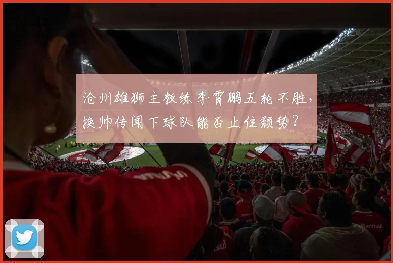 沧州雄狮主教练李霄鹏五轮不胜，换帅传闻下球队能否止住颓势？