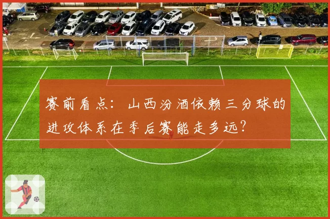 赛前看点：山西汾酒依赖三分球的进攻体系在季后赛能走多远？