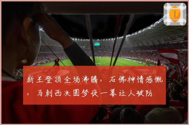新王登顶全场沸腾，石佛神情感慨，马刺西决圆梦夜一幕让人破防