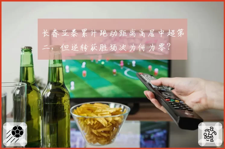 长春亚泰累计跑动距离高居中超第二，但逆转获胜场次为何为零？