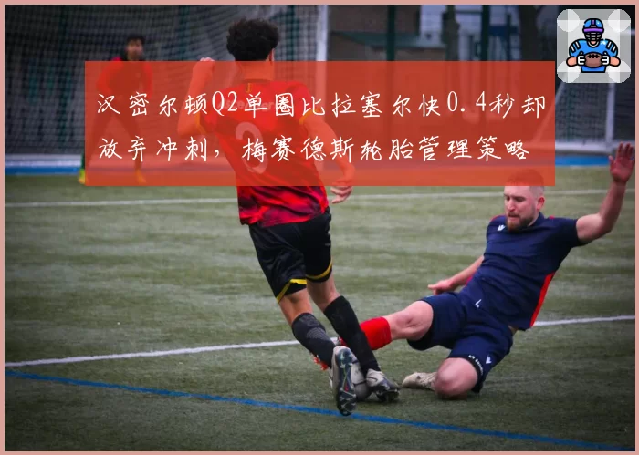 汉密尔顿Q2单圈比拉塞尔快0.4秒却放弃冲刺，梅赛德斯轮胎管理策略藏着什么玄机？
