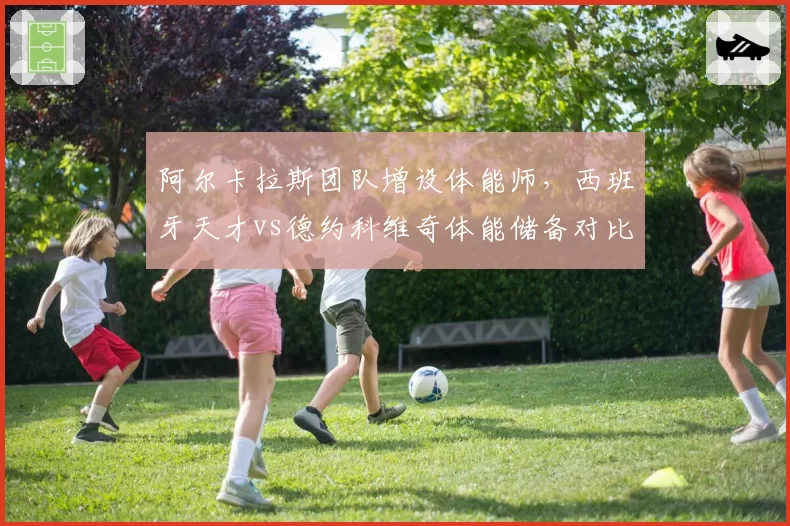 阿尔卡拉斯团队增设体能师，西班牙天才vs德约科维奇体能储备对比