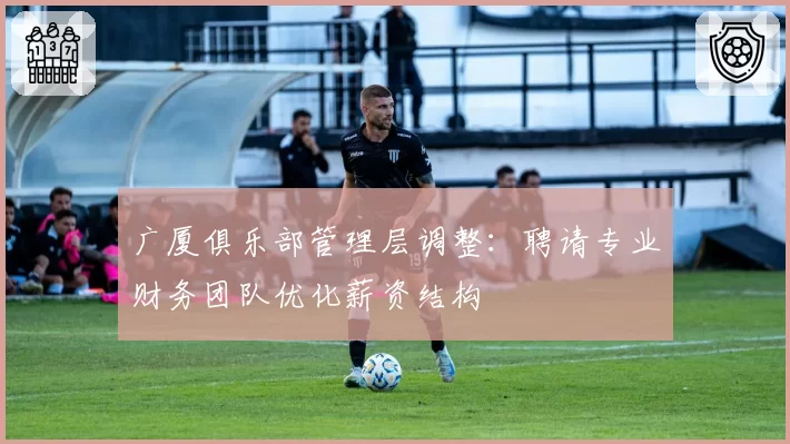 广厦俱乐部管理层调整:聘请专业财务团队优化薪资结构