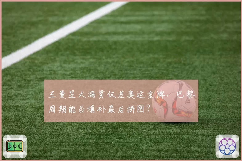 王曼昱大满贯仅差奥运金牌,巴黎周期能否填补最后拼图?