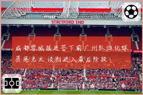 成都蓉城接近签下前广州队归化球员蒋光太 谈判进入最后阶段