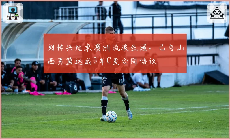 刘传兴结束澳洲流浪生涯，已与山西男篮达成3年C类合同协议