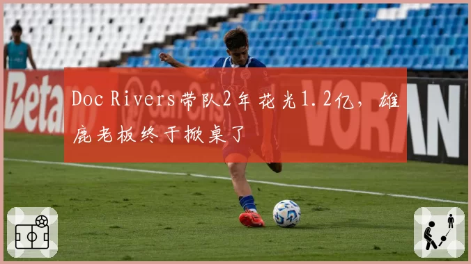 Doc Rivers带队2年花光1.2亿,雄鹿老板终于掀桌了