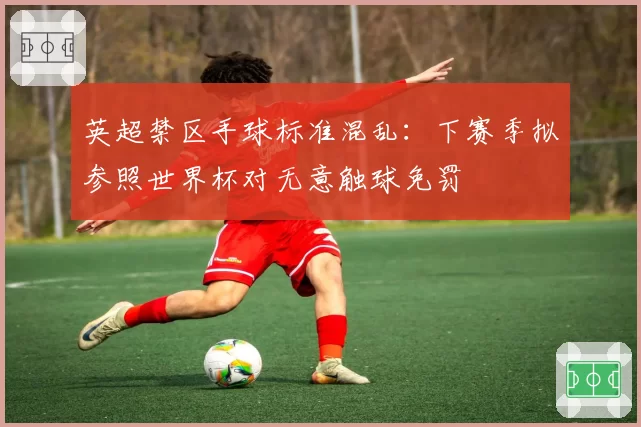 英超禁区手球标准混乱：下赛季拟参照世界杯对无意触球免罚