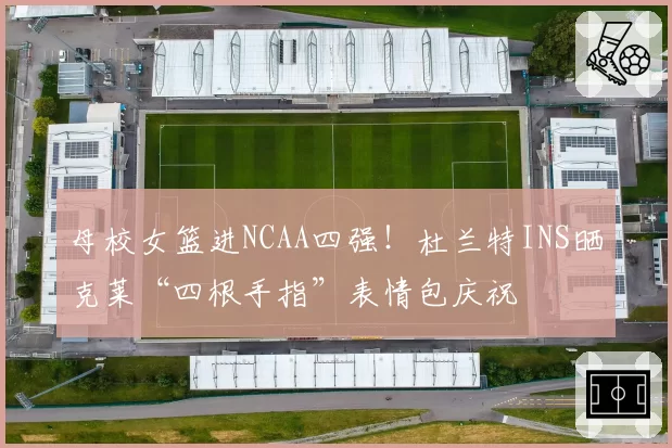 母校女篮进NCAA四强！杜兰特INS晒克莱“四根手指”表情包庆祝