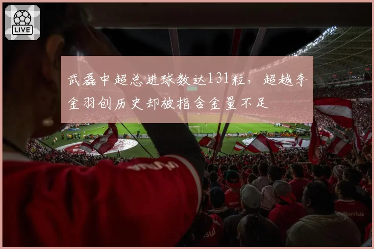 武磊中超总进球数达131粒，超越李金羽创历史却被指含金量不足