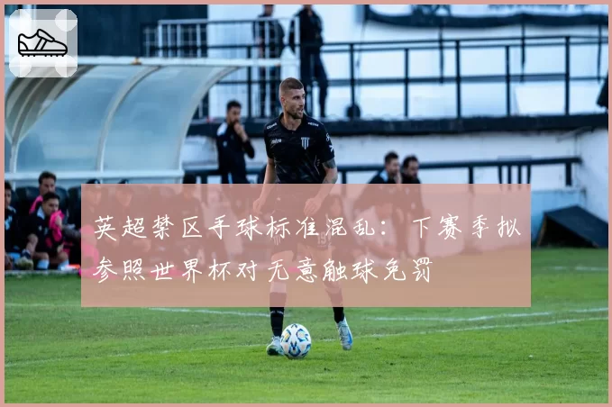 英超禁区手球标准混乱：下赛季拟参照世界杯对无意触球免罚