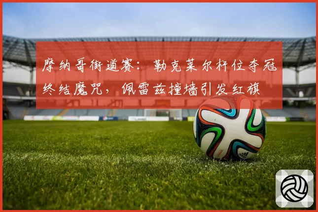 摩纳哥街道赛：勒克莱尔杆位夺冠终结魔咒，佩雷兹撞墙引发红旗