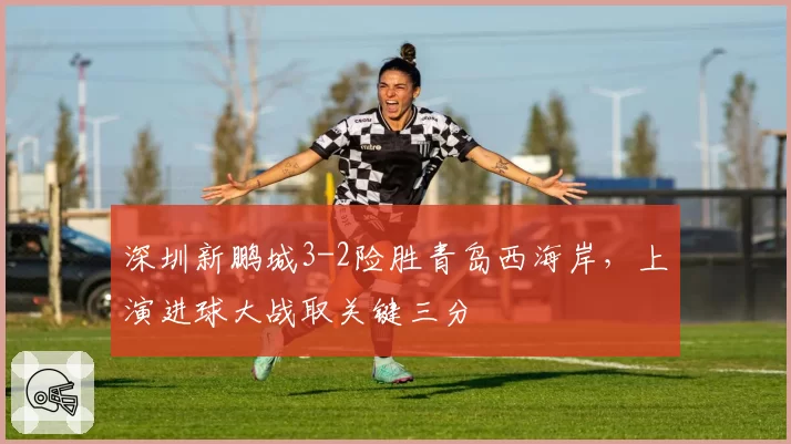 深圳新鹏城3-2险胜青岛西海岸，上演进球大战取关键三分